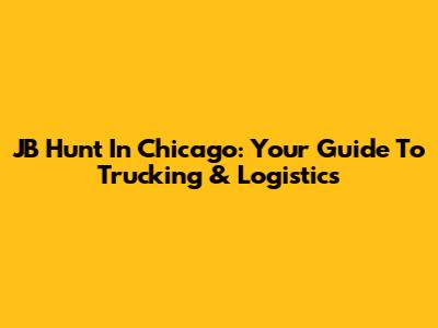JB Hunt In Chicago: Your Guide To Trucking & Logistics