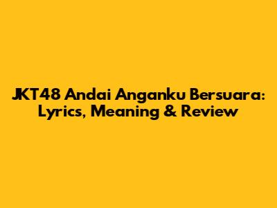 JKT48 Andai Anganku Bersuara: Lyrics, Meaning & Review
