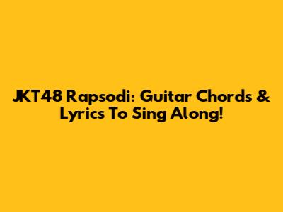 JKT48 Rapsodi: Guitar Chords & Lyrics To Sing Along!