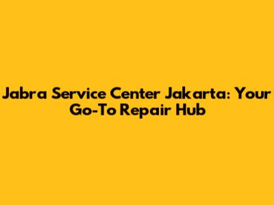 Jabra Service Center Jakarta: Your Go-To Repair Hub