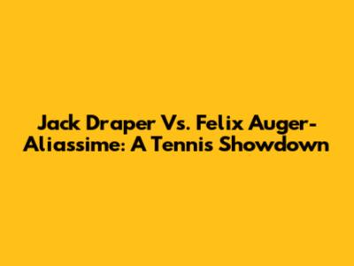 Jack Draper Vs. Felix Auger-Aliassime: A Tennis Showdown