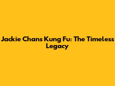 Jackie Chan's Kung Fu: The Timeless Legacy