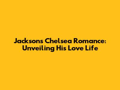 Jackson's Chelsea Romance: Unveiling His Love Life