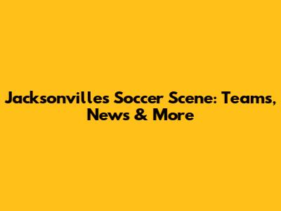 Jacksonville's Soccer Scene: Teams, News & More