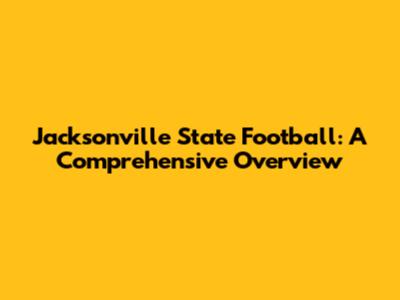 Jacksonville State Football: A Comprehensive Overview