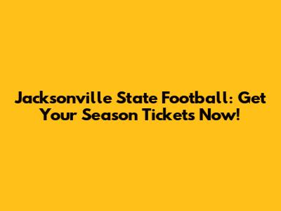 Jacksonville State Football: Get Your Season Tickets Now!