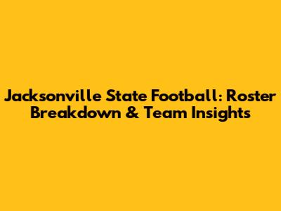 Jacksonville State Football: Roster Breakdown & Team Insights