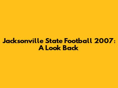 Jacksonville State Football 2007: A Look Back
