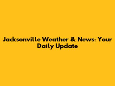 Jacksonville Weather & News: Your Daily Update