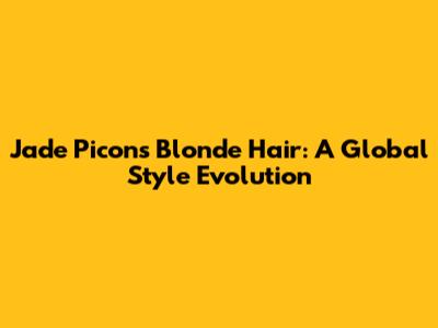 Jade Picon's Blonde Hair: A Global Style Evolution