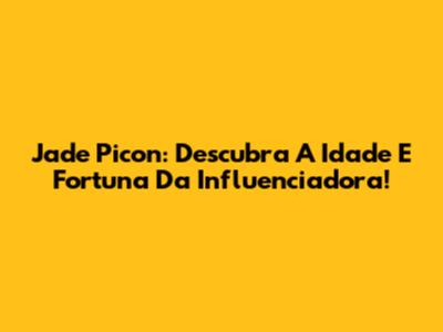 Jade Picon: Descubra A Idade E Fortuna Da Influenciadora!