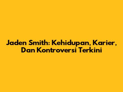 Jaden Smith: Kehidupan, Karier, Dan Kontroversi Terkini