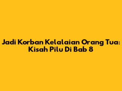 Jadi Korban Kelalaian Orang Tua: Kisah Pilu Di Bab 8