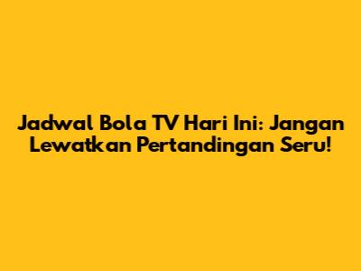 Jadwal Bola TV Hari Ini: Jangan Lewatkan Pertandingan Seru!