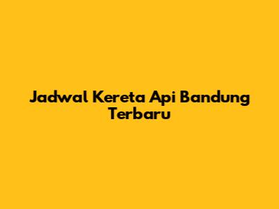 Jadwal Kereta Api Bandung Terbaru