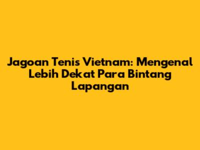 Jagoan Tenis Vietnam: Mengenal Lebih Dekat Para Bintang Lapangan