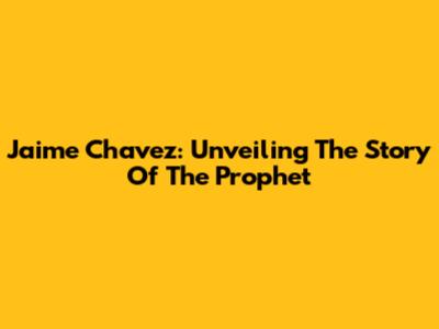 Jaime Chavez: Unveiling The Story Of The Prophet