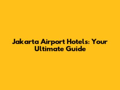 Jakarta Airport Hotels: Your Ultimate Guide