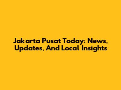 Jakarta Pusat Today: News, Updates, And Local Insights