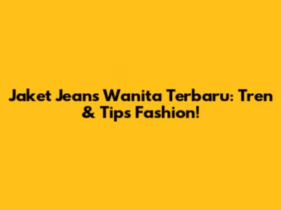 Jaket Jeans Wanita Terbaru: Tren & Tips Fashion!