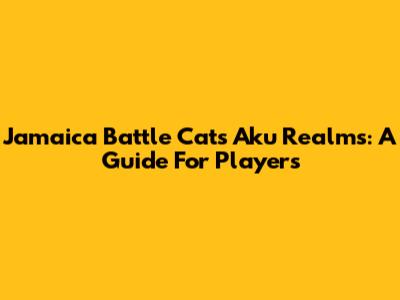 Jamaica Battle Cats Aku Realms: A Guide For Players
