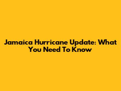 Jamaica Hurricane Update: What You Need To Know