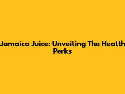 Jamaica Juice: Unveiling The Health Perks