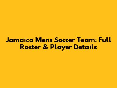 Jamaica Men's Soccer Team: Full Roster & Player Details