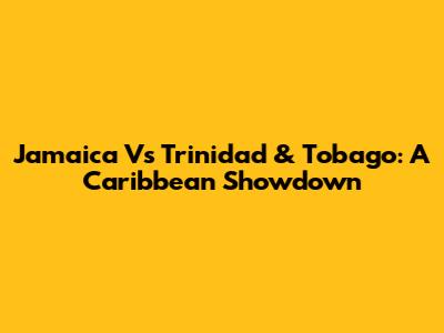 Jamaica Vs Trinidad & Tobago: A Caribbean Showdown