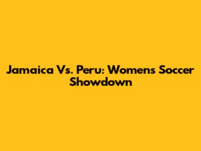 Jamaica Vs. Peru: Women's Soccer Showdown
