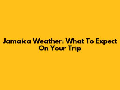 Jamaica Weather: What To Expect On Your Trip