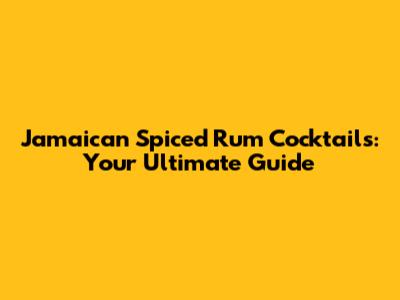 Jamaican Spiced Rum Cocktails: Your Ultimate Guide