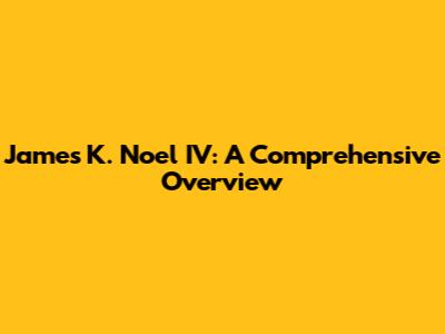 James K. Noel IV: A Comprehensive Overview