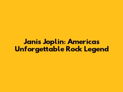 Janis Joplin: America's Unforgettable Rock Legend