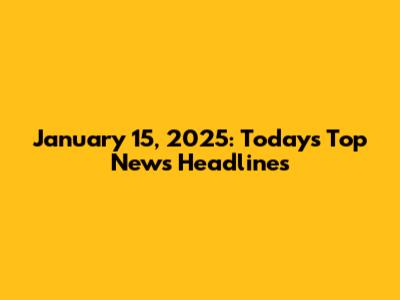 January 15, 2025: Today's Top News Headlines