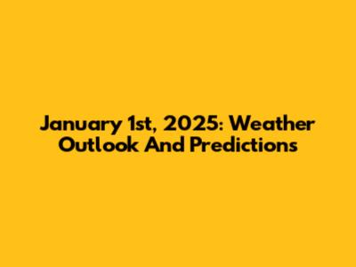 January 1st, 2025: Weather Outlook And Predictions
