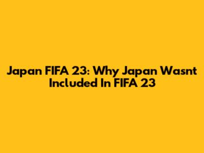 Japan FIFA 23: Why Japan Wasn't Included In FIFA 23
