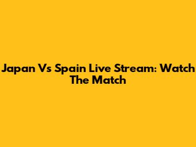 Japan Vs Spain Live Stream: Watch The Match