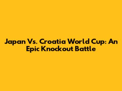 Japan Vs. Croatia World Cup: An Epic Knockout Battle