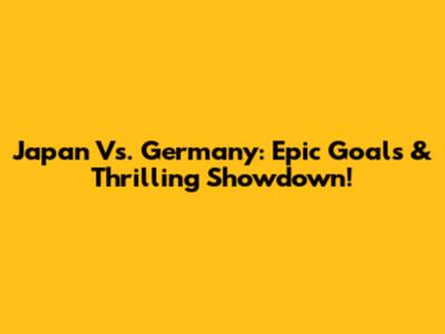 Japan Vs. Germany: Epic Goals & Thrilling Showdown!
