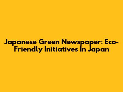 Japanese Green Newspaper: Eco-Friendly Initiatives In Japan
