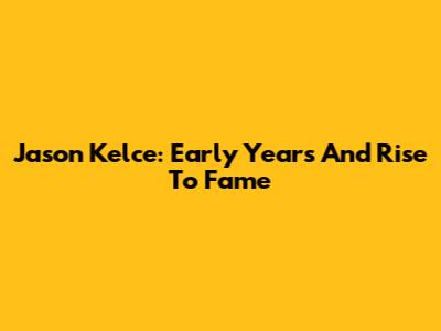 Jason Kelce: Early Years And Rise To Fame