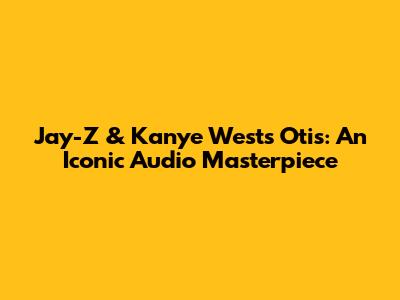 Jay-Z & Kanye West's 'Otis': An Iconic Audio Masterpiece