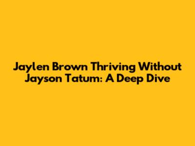 Jaylen Brown Thriving Without Jayson Tatum: A Deep Dive