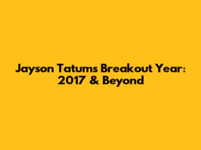Jayson Tatum's Breakout Year: 2017 & Beyond