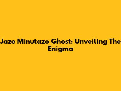 Jaze Minutazo Ghost: Unveiling The Enigma