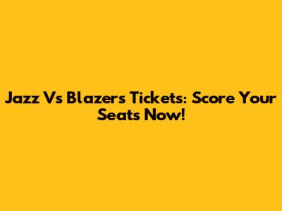 Jazz Vs Blazers Tickets: Score Your Seats Now!