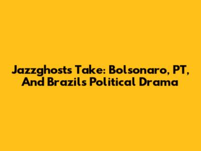 Jazzghost's Take: Bolsonaro, PT, And Brazil's Political Drama