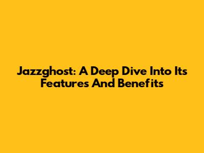 Jazzghost: A Deep Dive Into Its Features And Benefits