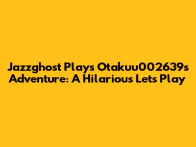Jazzghost Plays Otakuu002639's Adventure: A Hilarious Let's Play